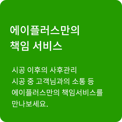 시공 이후의 사후관리 시공 중 고객님과의 소통 등 에이플러스만의 책임서비스를 만나보세요.